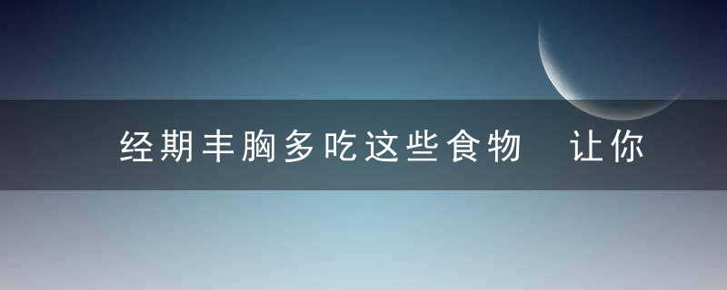 经期丰胸多吃这些食物 让你的胸围涨起来